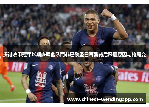 探讨法甲冠军长期多属他队而非巴黎圣日耳曼背后深层原因与格局变 探讨法甲冠军长期多属他队而非巴黎圣日耳曼背后深层原因与格局变