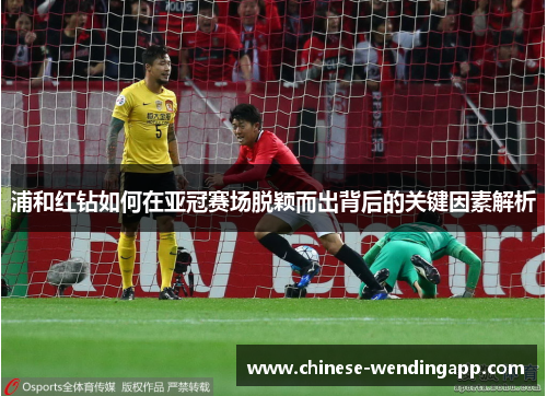 浦和红钻如何在亚冠赛场脱颖而出背后的关键因素解析