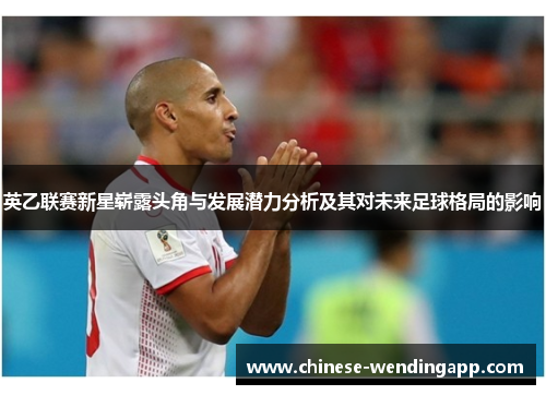 英乙联赛新星崭露头角与发展潜力分析及其对未来足球格局的影响