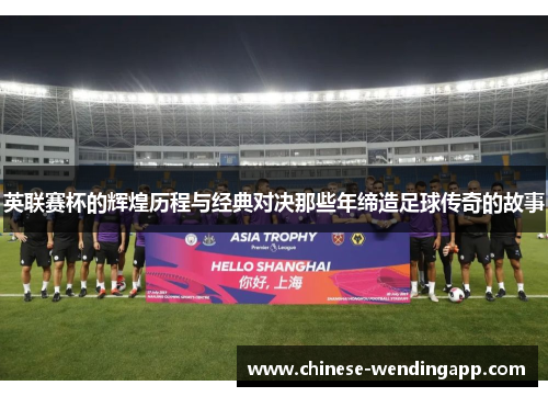 英联赛杯的辉煌历程与经典对决那些年缔造足球传奇的故事
