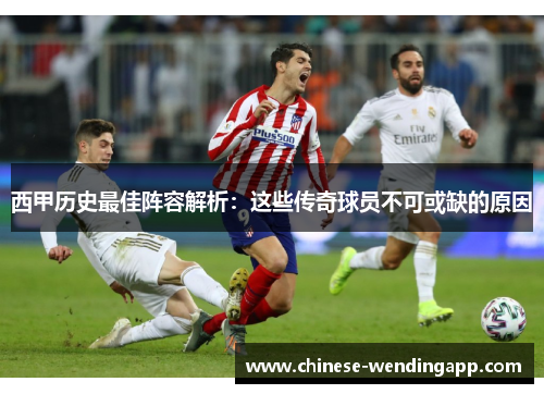西甲历史最佳阵容解析：这些传奇球员不可或缺的原因