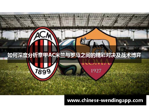 如何深度分析意甲AC米兰与罗马之间的精彩对决及战术博弈