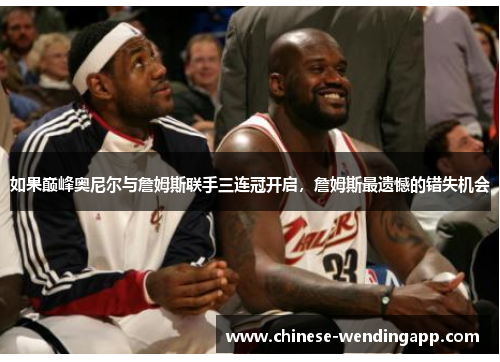 如果巅峰奥尼尔与詹姆斯联手三连冠开启，詹姆斯最遗憾的错失机会