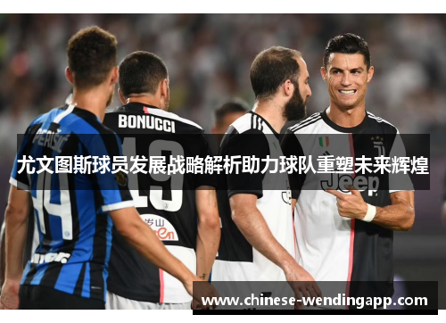 尤文图斯球员发展战略解析助力球队重塑未来辉煌