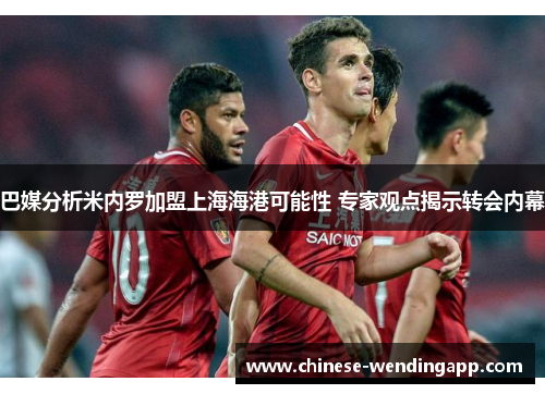 巴媒分析米内罗加盟上海海港可能性 专家观点揭示转会内幕 巴媒分析米内罗加盟上海海港可能性 专家观点揭示转会内幕