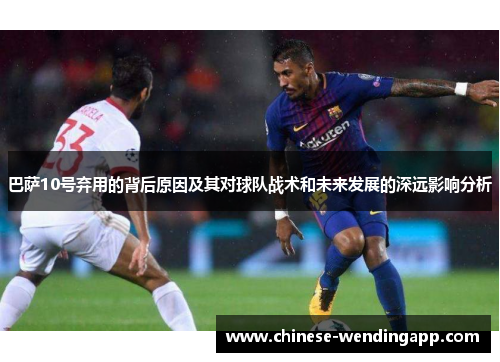 巴萨10号弃用的背后原因及其对球队战术和未来发展的深远影响分析 巴萨10号弃用的背后原因及其对球队战术和未来发展的深远影响分析