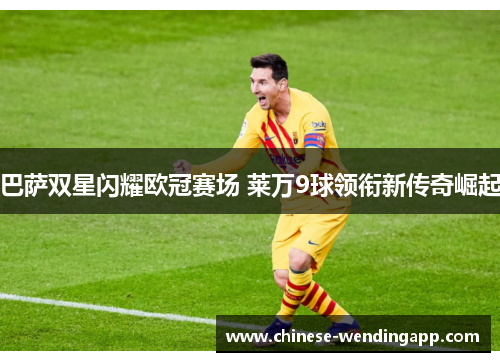 巴萨双星闪耀欧冠赛场 莱万9球领衔新传奇崛起 巴萨双星闪耀欧冠赛场 莱万9球领衔新传奇崛起