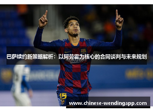 巴萨续约新策略解析:以阿劳霍为核心的合同谈判与未来规划 巴萨续约新策略解析:以阿劳霍为核心的合同谈判与未来规划