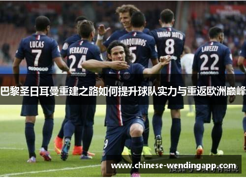 巴黎圣日耳曼重建之路如何提升球队实力与重返欧洲巅峰