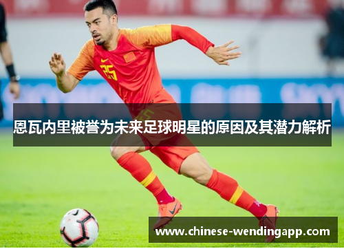恩瓦内里被誉为未来足球明星的原因及其潜力解析 恩瓦内里被誉为未来足球明星的原因及其潜力解析