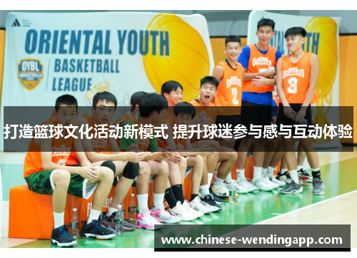 打造篮球文化活动新模式 提升球迷参与感与互动体验 打造篮球文化活动新模式 提升球迷参与感与互动体验