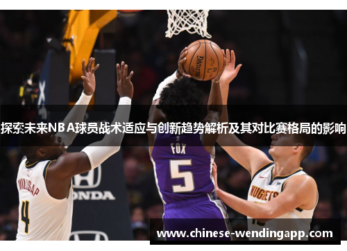 探索未来NBA球员战术适应与创新趋势解析及其对比赛格局的影响 探索未来NBA球员战术适应与创新趋势解析及其对比赛格局的影响