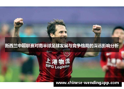 新西兰中超联赛对南半球足球发展与竞争格局的深远影响分析 新西兰中超联赛对南半球足球发展与竞争格局的深远影响分析