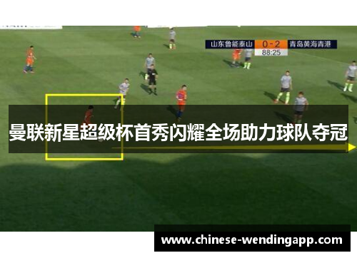 曼联新星超级杯首秀闪耀全场助力球队夺冠 曼联新星超级杯首秀闪耀全场助力球队夺冠