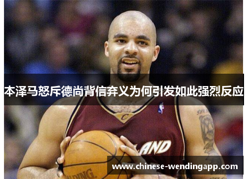 本泽马怒斥德尚背信弃义为何引发如此强烈反应