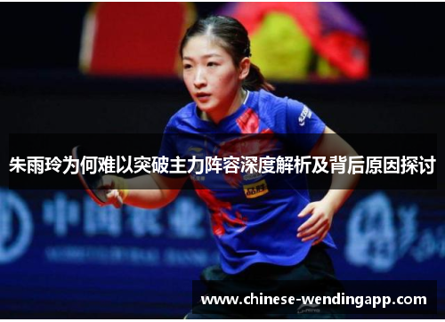 朱雨玲为何难以突破主力阵容深度解析及背后原因探讨