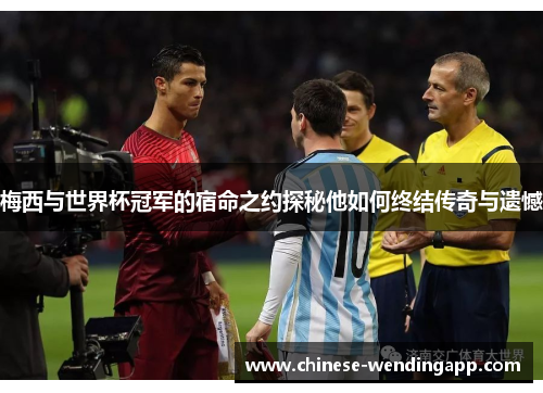 梅西与世界杯冠军的宿命之约探秘他如何终结传奇与遗憾