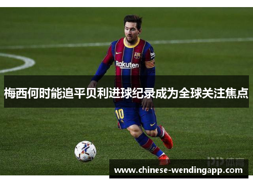 梅西何时能追平贝利进球纪录成为全球关注焦点 梅西何时能追平贝利进球纪录成为全球关注焦点
