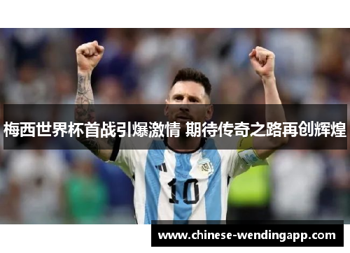 梅西世界杯首战引爆激情 期待传奇之路再创辉煌 梅西世界杯首战引爆激情 期待传奇之路再创辉煌