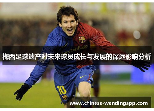 梅西足球遗产对未来球员成长与发展的深远影响分析