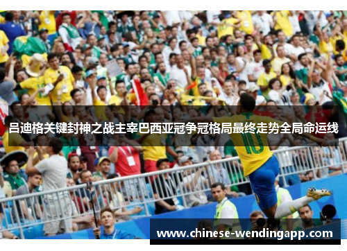 吕迪格关键封神之战主宰巴西亚冠争冠格局最终走势全局命运线 吕迪格关键封神之战主宰巴西亚冠争冠格局最终走势全局命运线