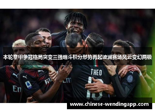 本轮意甲争冠格局突变三强缠斗积分形势再起波澜赛场风云变幻两极 本轮意甲争冠格局突变三强缠斗积分形势再起波澜赛场风云变幻两极