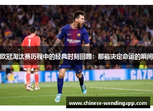 欧冠淘汰赛历程中的经典时刻回顾：那些决定命运的瞬间
