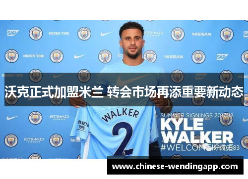 沃克正式加盟米兰 转会市场再添重要新动态