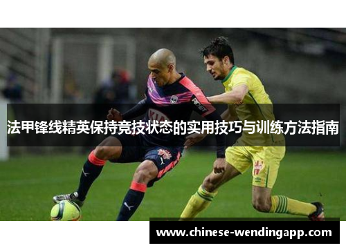法甲锋线精英保持竞技状态的实用技巧与训练方法指南