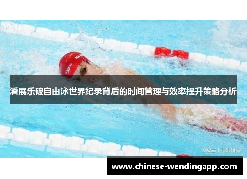 潘展乐破自由泳世界纪录背后的时间管理与效率提升策略分析