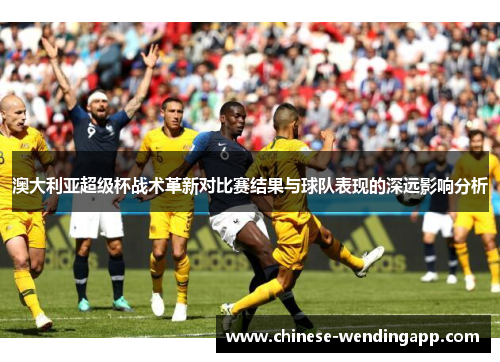 澳大利亚超级杯战术革新对比赛结果与球队表现的深远影响分析