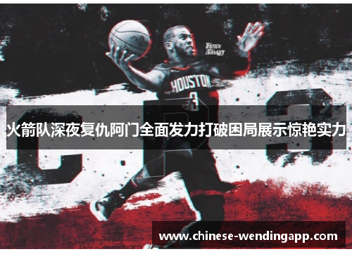 火箭队深夜复仇阿门全面发力打破困局展示惊艳实力
