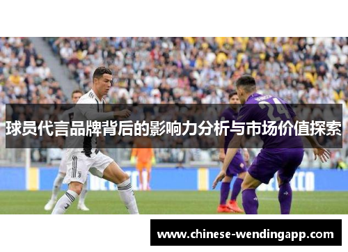 球员代言品牌背后的影响力分析与市场价值探索