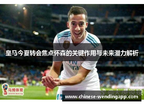 皇马今夏转会焦点怀森的关键作用与未来潜力解析 皇马今夏转会焦点怀森的关键作用与未来潜力解析