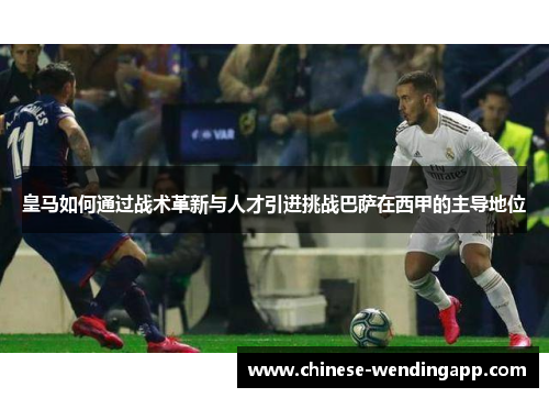 皇马如何通过战术革新与人才引进挑战巴萨在西甲的主导地位 皇马如何通过战术革新与人才引进挑战巴萨在西甲的主导地位