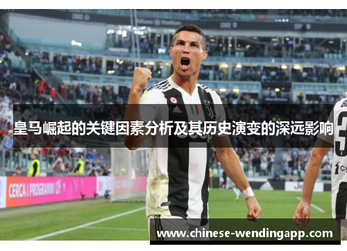 皇马崛起的关键因素分析及其历史演变的深远影响 皇马崛起的关键因素分析及其历史演变的深远影响