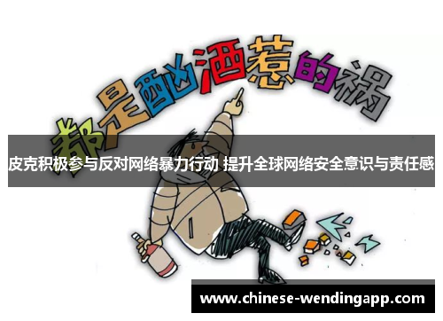 皮克积极参与反对网络暴力行动 提升全球网络安全意识与责任感 皮克积极参与反对网络暴力行动 提升全球网络安全意识与责任感
