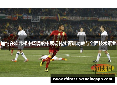 加纳在埃弗顿中场调度中展现扎实青训功底与全面技术素养
