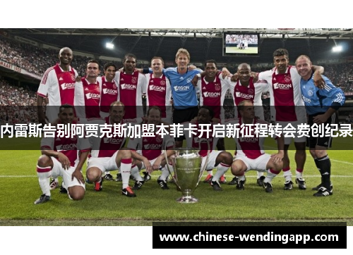 内雷斯告别阿贾克斯加盟本菲卡开启新征程转会费创纪录