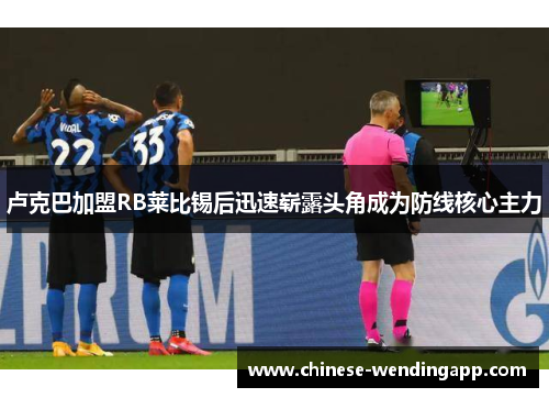 卢克巴加盟RB莱比锡后迅速崭露头角成为防线核心主力