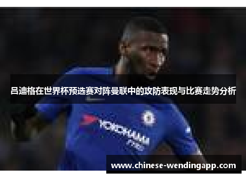 吕迪格在世界杯预选赛对阵曼联中的攻防表现与比赛走势分析