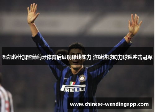 哲凯赖什加盟葡萄牙体育后展现锋线实力 连续进球助力球队冲击冠军