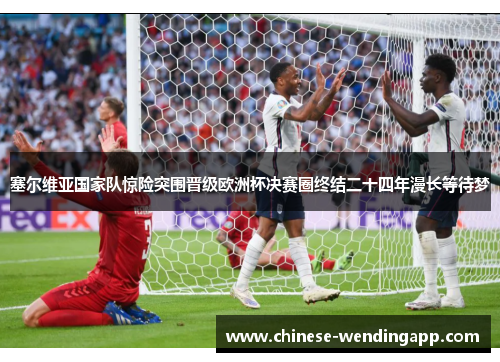 塞尔维亚国家队惊险突围晋级欧洲杯决赛圈终结二十四年漫长等待梦