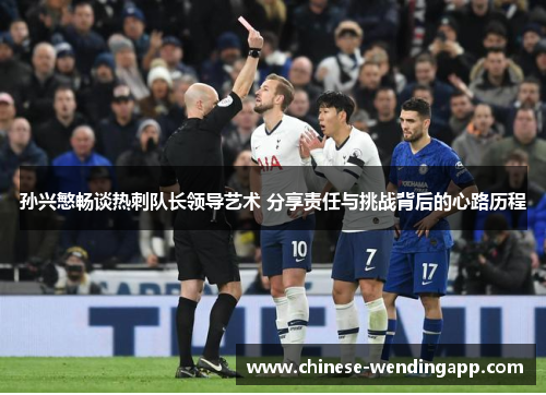 孙兴慜畅谈热刺队长领导艺术 分享责任与挑战背后的心路历程 孙兴慜畅谈热刺队长领导艺术 分享责任与挑战背后的心路历程