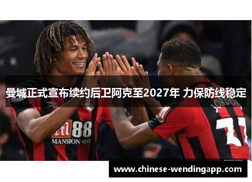 曼城正式宣布续约后卫阿克至2027年 力保防线稳定