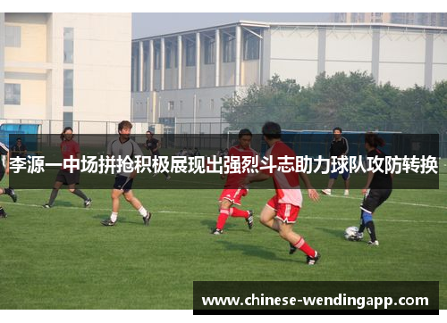 李源一中场拼抢积极展现出强烈斗志助力球队攻防转换
