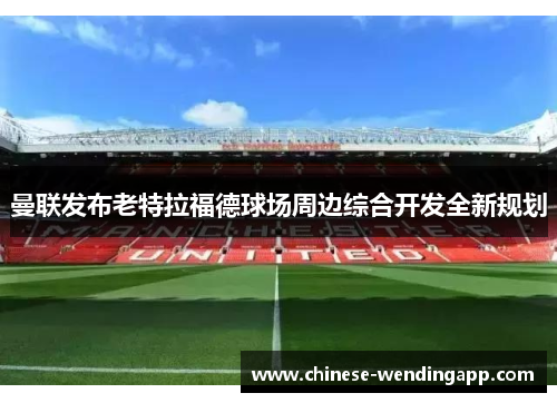 曼联发布老特拉福德球场周边综合开发全新规划