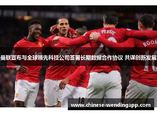 曼联宣布与全球领先科技公司签署长期数据合作协议 共谋创新发展