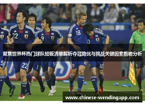 聚焦世界杯热门球队短板清单解析夺冠隐忧与挑战关键因素前瞻分析