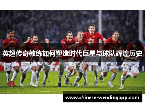 英超传奇教练如何塑造时代巨星与球队辉煌历史